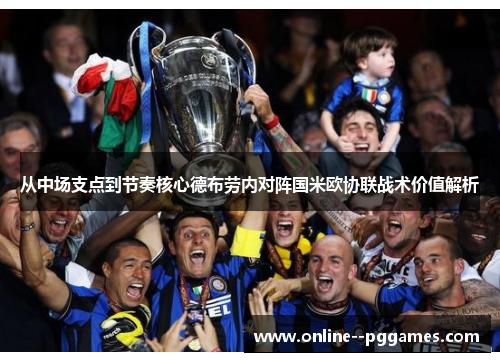 从中场支点到节奏核心德布劳内对阵国米欧协联战术价值解析 从中场支点到节奏核心德布劳内对阵国米欧协联战术价值解析