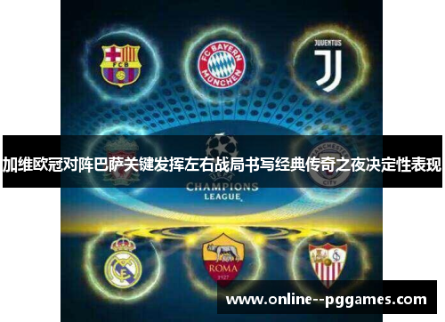 加维欧冠对阵巴萨关键发挥左右战局书写经典传奇之夜决定性表现