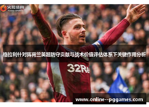 格拉利什对阵荷兰英超防守贡献与战术价值评估体系下关键作用分析