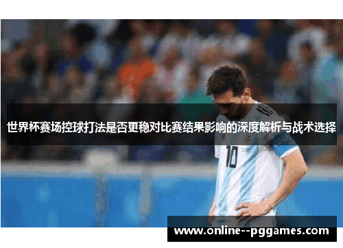世界杯赛场控球打法是否更稳对比赛结果影响的深度解析与战术选择