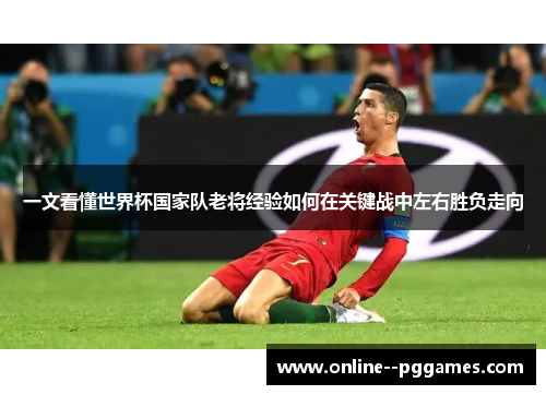 一文看懂世界杯国家队老将经验如何在关键战中左右胜负走向