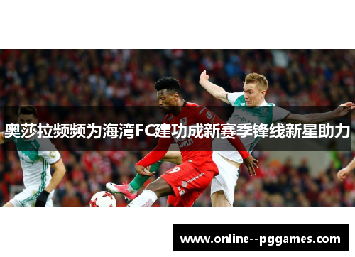 奥莎拉频频为海湾FC建功成新赛季锋线新星助力 奥莎拉频频为海湾FC建功成新赛季锋线新星助力