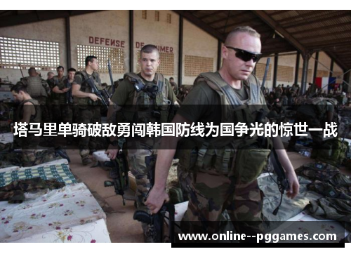 塔马里单骑破敌勇闯韩国防线为国争光的惊世一战 塔马里单骑破敌勇闯韩国防线为国争光的惊世一战