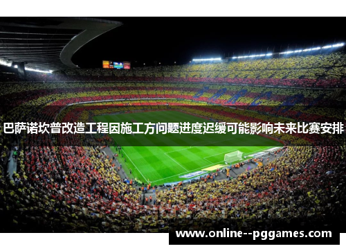 巴萨诺坎普改造工程因施工方问题进度迟缓可能影响未来比赛安排
