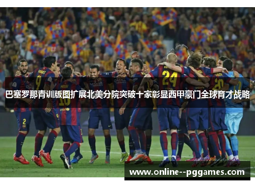 巴塞罗那青训版图扩展北美分院突破十家彰显西甲豪门全球育才战略 巴塞罗那青训版图扩展北美分院突破十家彰显西甲豪门全球育才战略