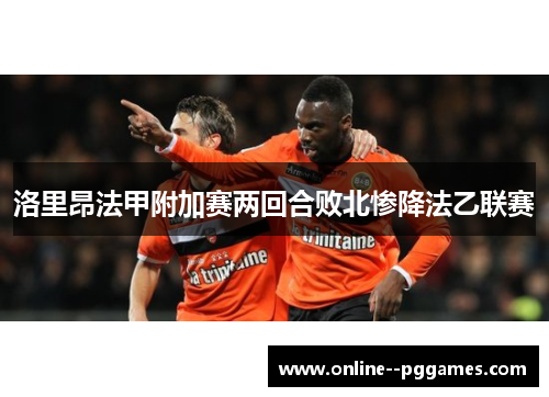 洛里昂法甲附加赛两回合败北惨降法乙联赛 洛里昂法甲附加赛两回合败北惨降法乙联赛