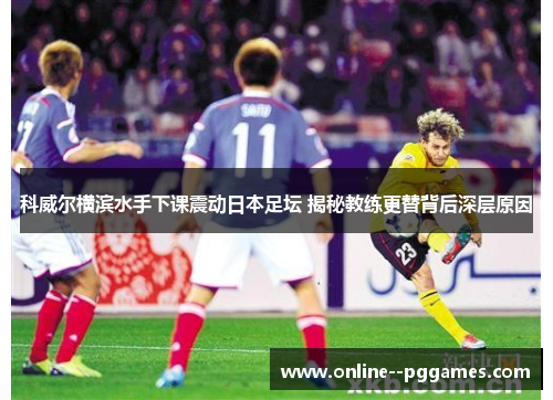 科威尔横滨水手下课震动日本足坛 揭秘教练更替背后深层原因