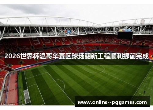 2026世界杯温哥华赛区球场翻新工程顺利提前完成 2026世界杯温哥华赛区球场翻新工程顺利提前完成