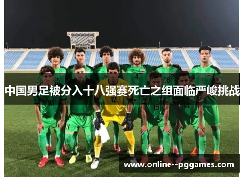 中国男足被分入十八强赛死亡之组面临严峻挑战 中国男足被分入十八强赛死亡之组面临严峻挑战