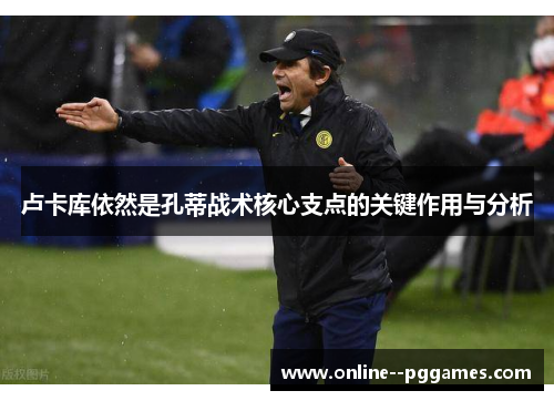 卢卡库依然是孔蒂战术核心支点的关键作用与分析