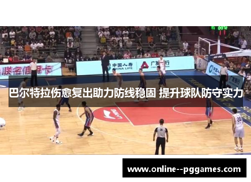 巴尔特拉伤愈复出助力防线稳固 提升球队防守实力