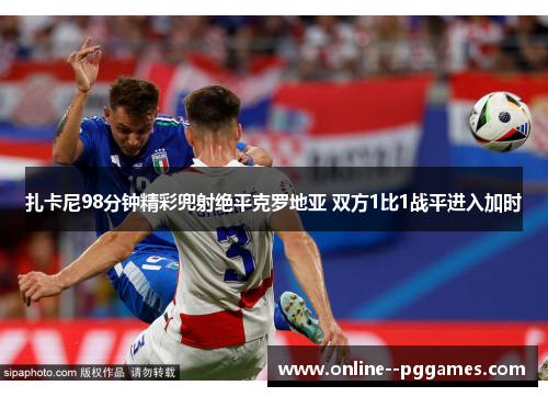 扎卡尼98分钟精彩兜射绝平克罗地亚 双方1比1战平进入加时