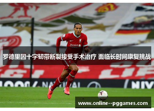 罗德里因十字韧带断裂接受手术治疗 面临长时间康复挑战