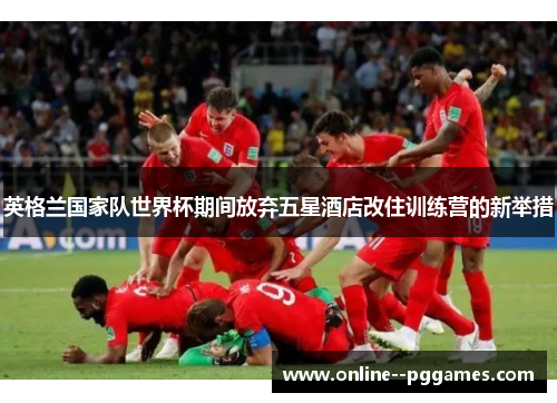 英格兰国家队世界杯期间放弃五星酒店改住训练营的新举措