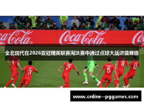 全北现代在2026亚冠精英联赛淘汰赛中通过点球大战逆袭晋级