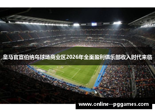 皇马官宣伯纳乌球场商业区2026年全面盈利俱乐部收入时代来临