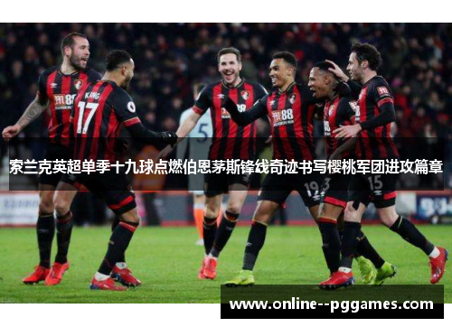 索兰克英超单季十九球点燃伯恩茅斯锋线奇迹书写樱桃军团进攻篇章 索兰克英超单季十九球点燃伯恩茅斯锋线奇迹书写樱桃军团进攻篇章