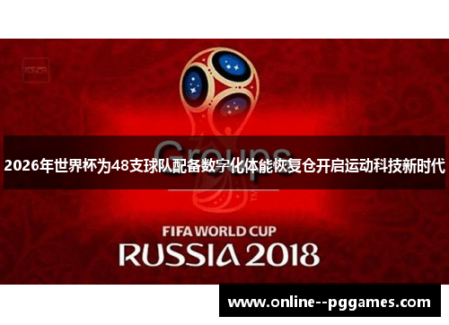 2026年世界杯为48支球队配备数字化体能恢复仓开启运动科技新时代
