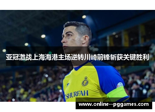 亚冠激战上海海港主场逆转川崎前锋斩获关键胜利