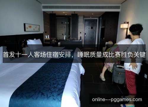 首发十一人客场住宿安排,睡眠质量成比赛胜负关键 首发十一人客场住宿安排,睡眠质量成比赛胜负关键