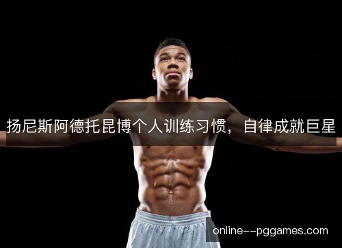 扬尼斯阿德托昆博个人训练习惯,自律成就巨星 扬尼斯阿德托昆博个人训练习惯,自律成就巨星