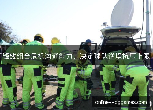 锋线组合危机沟通能力,决定球队逆境抗压上限 锋线组合危机沟通能力,决定球队逆境抗压上限