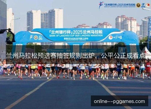 兰州马拉松预选赛抽签规则出炉，公平公正成看点